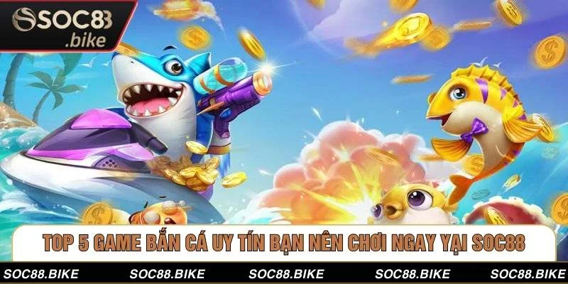 Top 5 Game Bắn Cá Uy Tín Bạn Nên Chơi Ngay Yại SOC88
